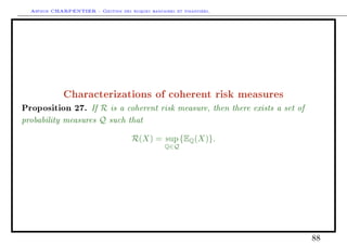 Arthur CHARPENTIER - Gestion des risques bancaires et financiers.
Characterizations of coherent risk measures
Proposition 27. If R is a coherent risk measure, then there exists a set of
probability measures Q such that
R(X) = sup
Q∈Q
{EQ(X)}.
88
 