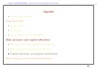 Arthur CHARPENTIER - Gestion des risques bancaires et financiers.
Agenda
• General introduction
Financial risks
• Market risks
• Credit risk
• From variance to Value-at-Risk
Risk measures and capital allocation
• Risk measures: an axiomatic introduction
• Risk measures: convexity and coherence
• Capital allocation: an axiomatic introduction
Risk measures and statistical inference
91
 