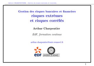 Arthur CHARPENTIER - Gestion des risques bancaires et financiers.
Gestion des risques bancaires et nanciers
risques extrêmes
et risques corrélés
Arthur Charpentier
EdF, formation continue
arthur.charpentier@univ-rennes1.fr
1
 