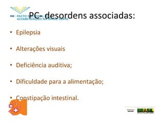PC- desordens associadas:
• Epilepsia
• Alterações visuais
• Deficiência auditiva;
• Dificuldade para a alimentação;
• Constipação intestinal.
 