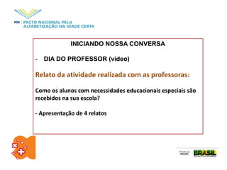 INICIANDO NOSSA CONVERSA
- DIA DO PROFESSOR (vídeo)
Relato da atividade realizada com as professoras:
Como os alunos com necessidades educacionais especiais são
recebidos na sua escola?
- Apresentação de 4 relatos
 