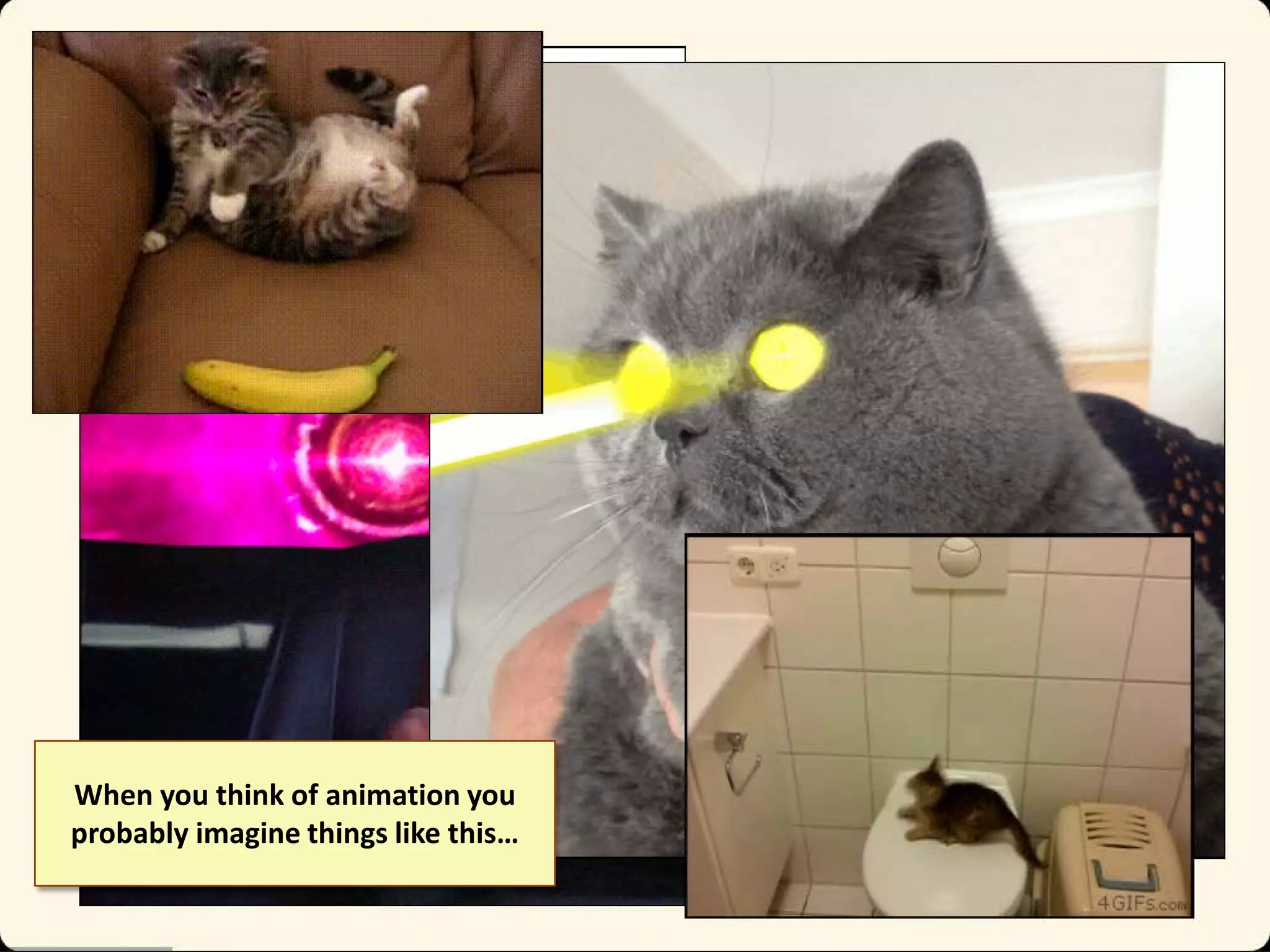 When you think of animation you
probably imagine things like this…

 