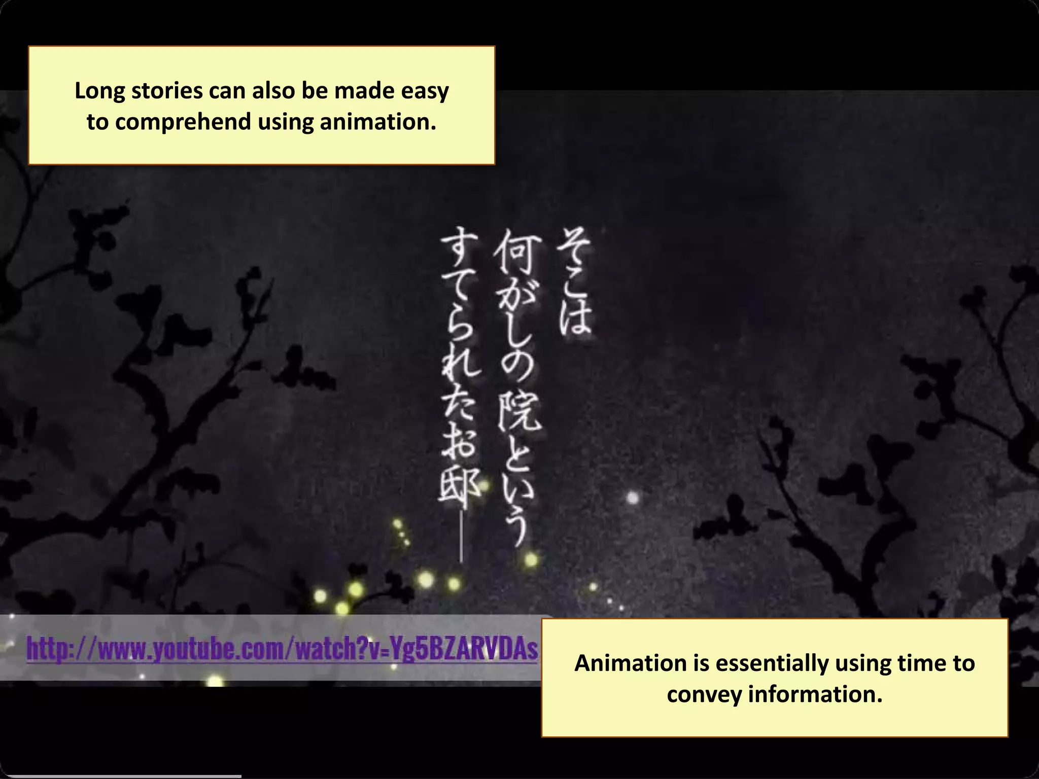 Long stories can also be made easy
to comprehend using animation.

Animation is essentially using time to
convey information.

 