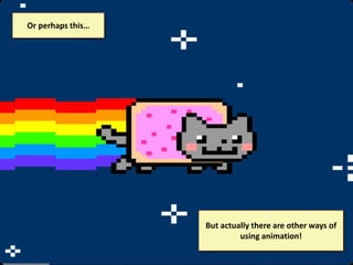 Or perhaps this…

But actually there are other ways of
using animation!

 