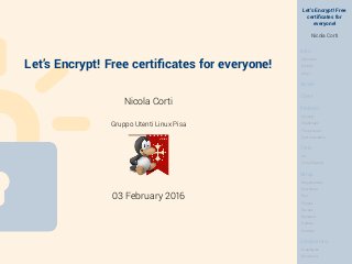 Let’s Encrypt! Free
certiﬁcates for
everyone!
Nicola Corti
Intro
Sponsors
History
Why?
Server
Client
Protocol
Security
Challenges
The protocol
Cert revocation
Certs
DV
Cross Signing
Setup
Requirements
Download
Run
Plugins
Revoke
Renewal
Update
Screens
Conclusions
Drawbacks
Resources
Let’s Encrypt! Free certiﬁcates for everyone!
Nicola Corti
Gruppo Utenti Linux Pisa
03 February 2016
 