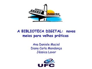 A BIBLIOTECA DIGITAL:  novos meios para velhas práticas  Ana Daniele Maciel Diana Carla Mendonça Jéssica Lavor 