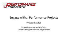 Engage with… Performance Projects
9th December 2021
Chris Horton – Managing Director
Chris.Horton@performance-projects.com
 