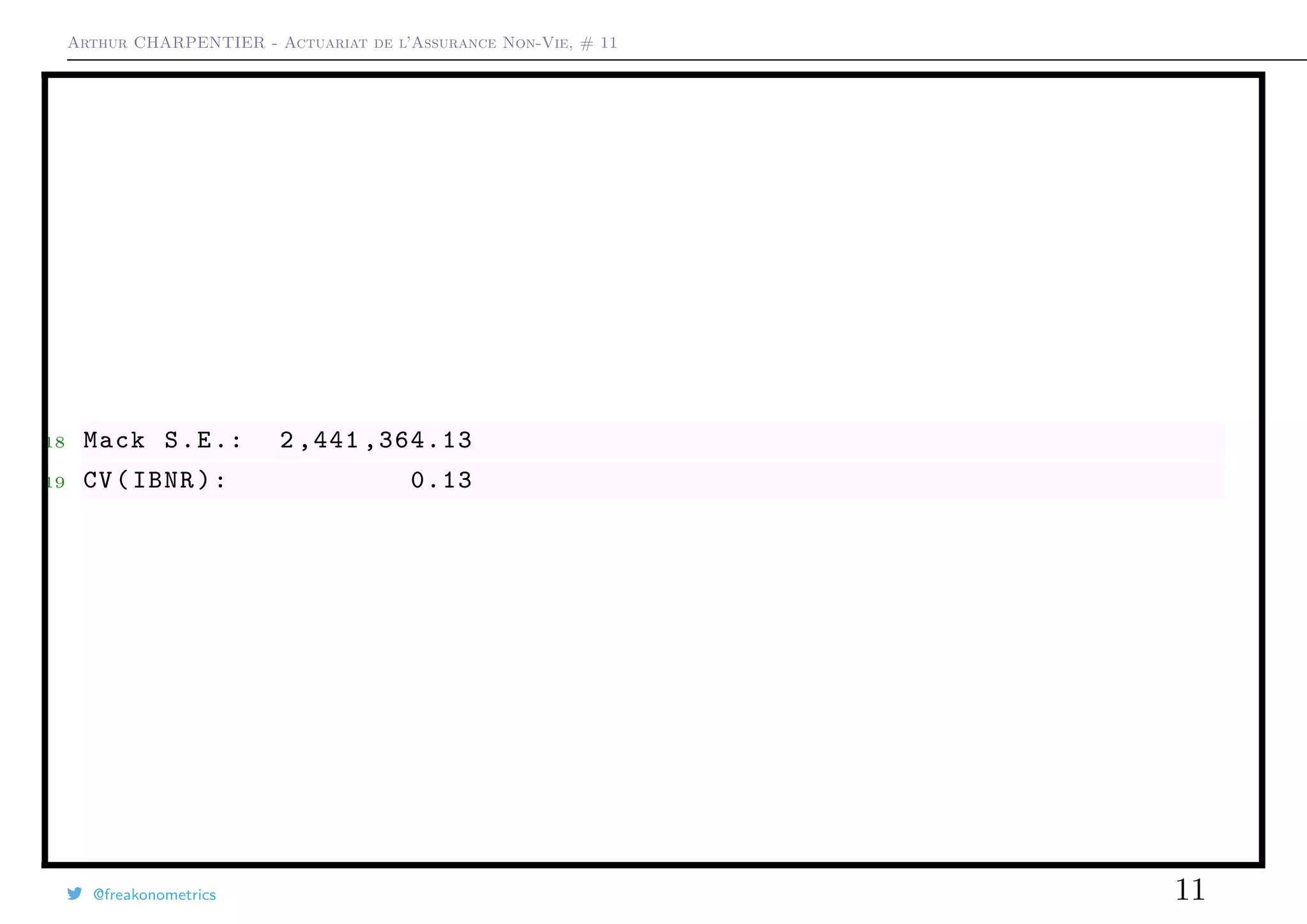 Arthur CHARPENTIER - Actuariat de l’Assurance Non-Vie, # 11
18 Mack S.E.: 2 ,441 ,364.13
19 CV(IBNR): 0.13
@freakonometrics 11
 