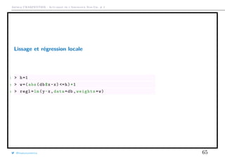 Arthur CHARPENTIER - Actuariat de l’Assurance Non-Vie, # 2
Lissage et régression locale
1 > h=1
2 > w=(abs(db$x-x) <=h)*1
3 > regl=lm(y~x,data=db ,weights=w)
@freakonometrics 65
 