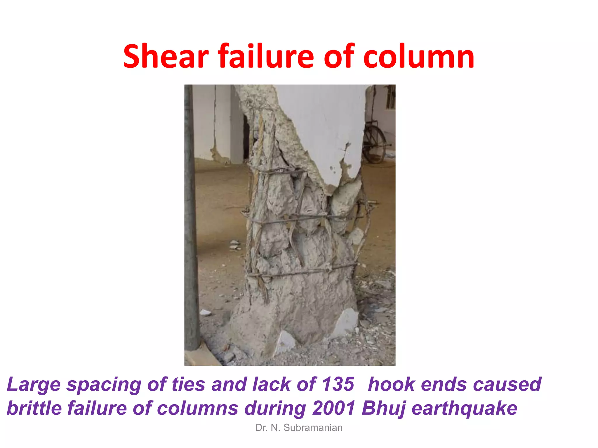 Shear failure of column




Large spacing of ties and lack of 135 hook ends caused
brittle failure of columns during 2001 Bhuj earthquake
                         Dr. N. Subramanian
 