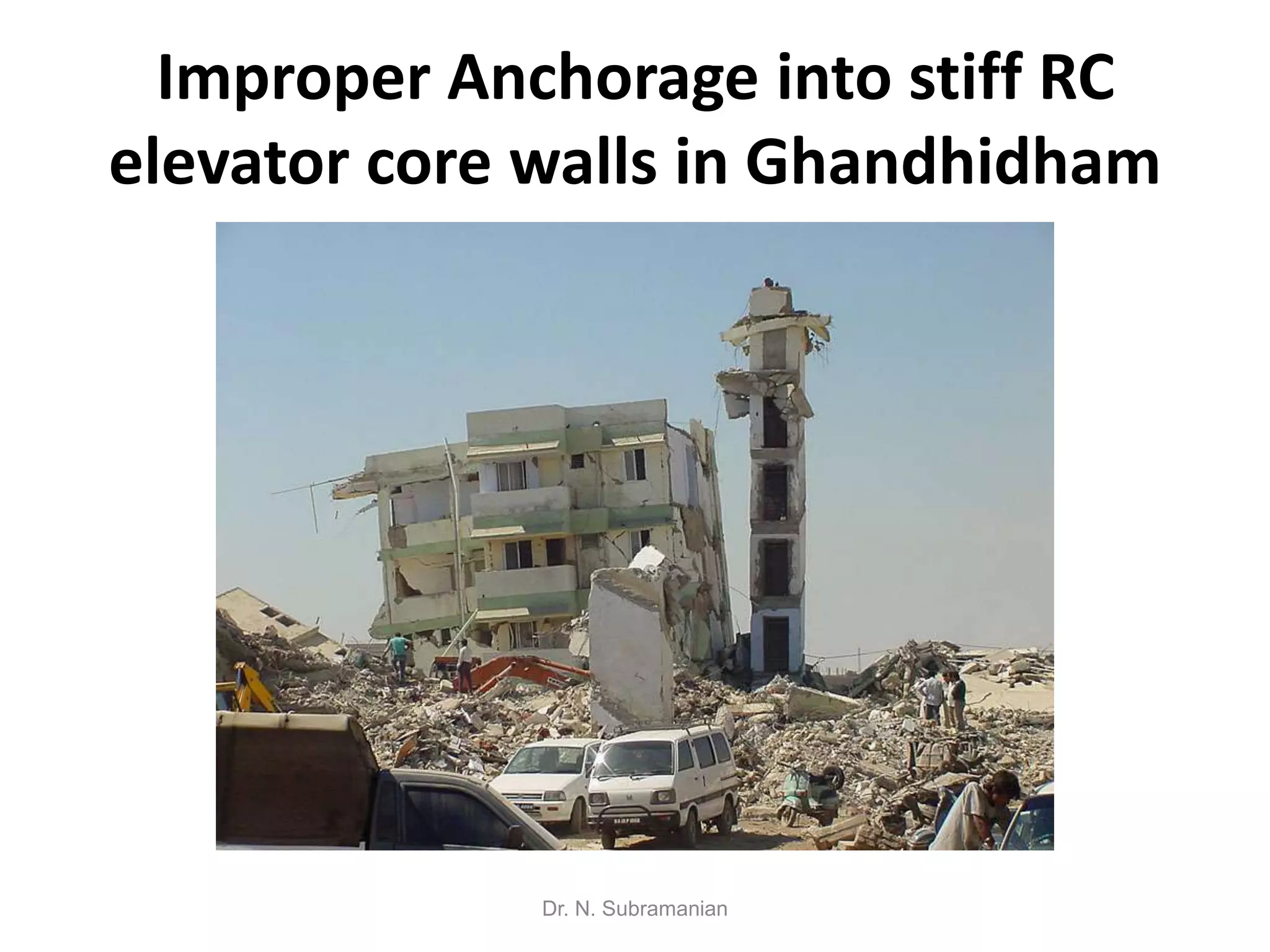 Improper Anchorage into stiff RC
elevator core walls in Ghandhidham




             Dr. N. Subramanian
 