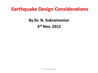 Earthquake Design Considerations

       By Dr. N. Subramanian
           3rd Nov. 2012




             Dr. N. Subramanian
 