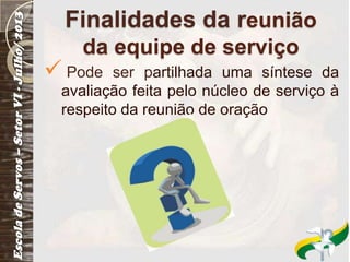 Finalidades da reunião
da equipe de serviço
 Pode ser partilhada uma síntese da
avaliação feita pelo núcleo de serviço à
respeito da reunião de oração
 