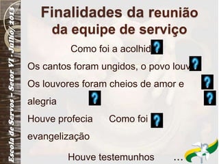Finalidades da reunião
da equipe de serviço
Como foi a acolhida
Os cantos foram ungidos, o povo louvou
Os louvores foram cheios de amor e
alegria
Houve profecia Como foi a
evangelização
Houve testemunhos ...
 