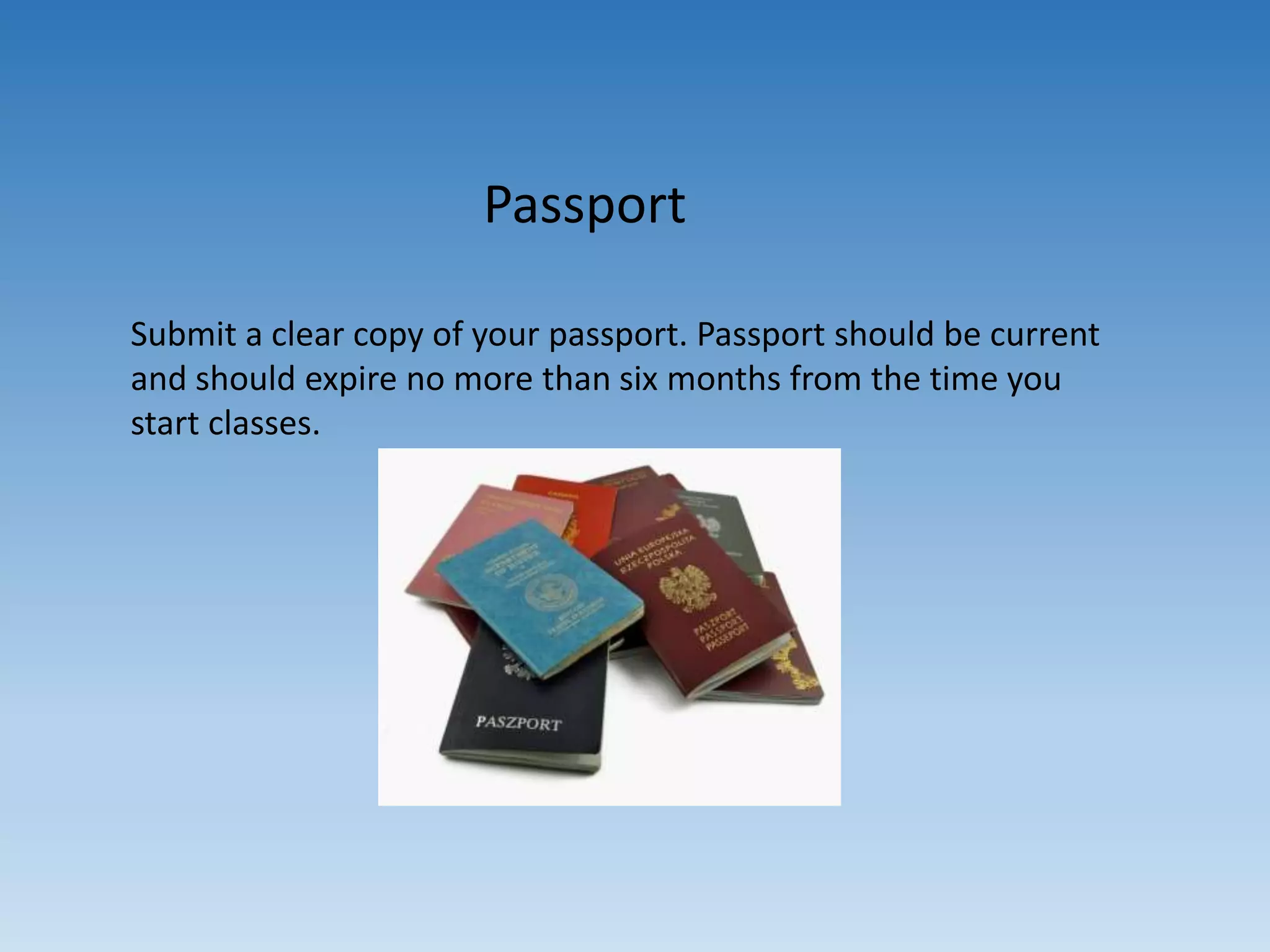 Passport
Submit a clear copy of your passport. Passport should be current
and should expire no more than six months from the time you
start classes.
 