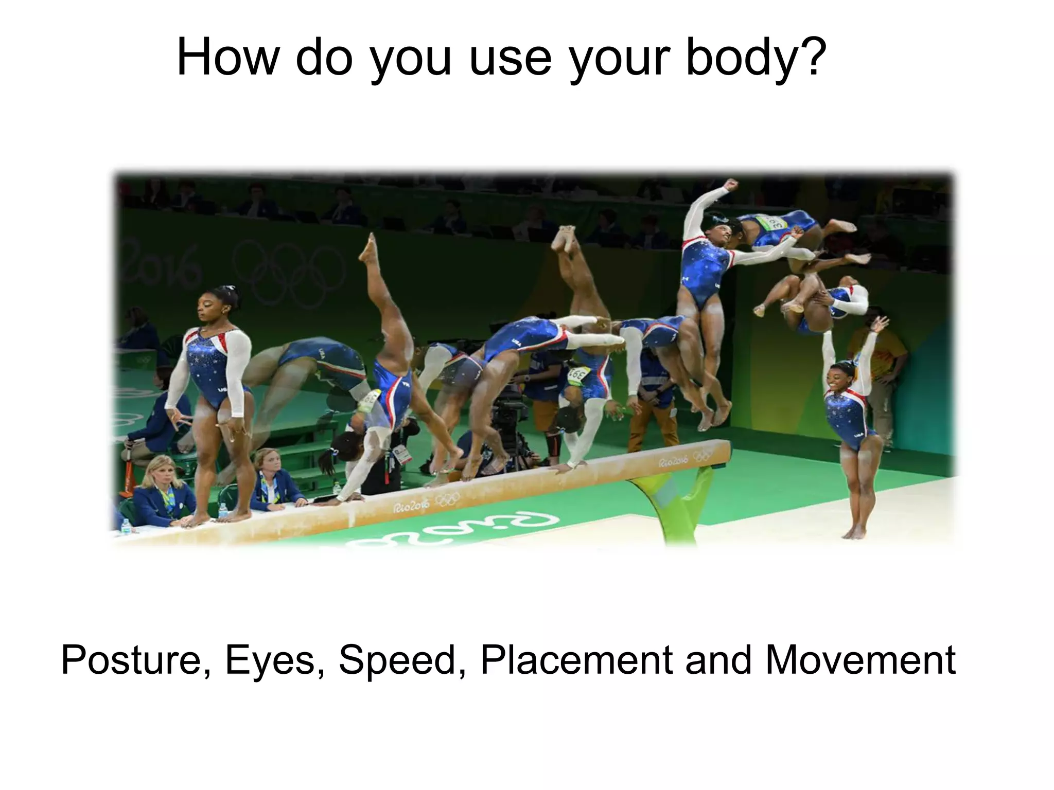 How do you use your body?
Posture, Eyes, Speed, Placement and Movement
 