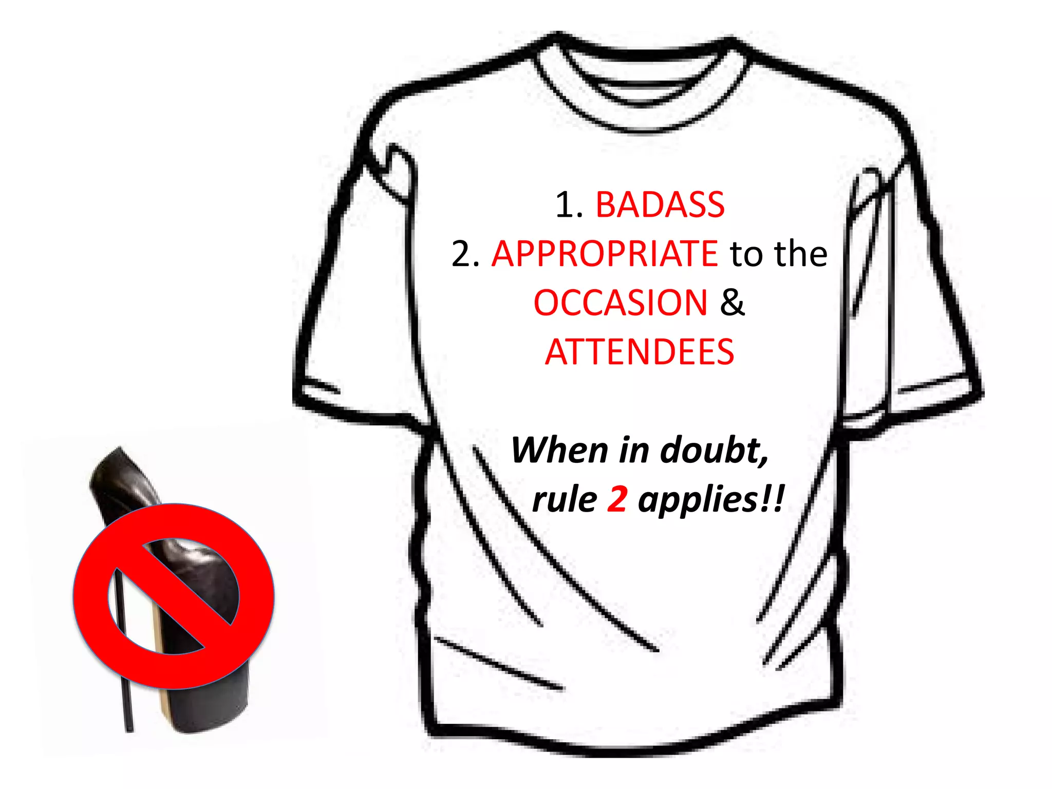 1. BADASS
2. APPROPRIATE to the
OCCASION &
ATTENDEES
When in doubt,
rule 2 applies!!
 