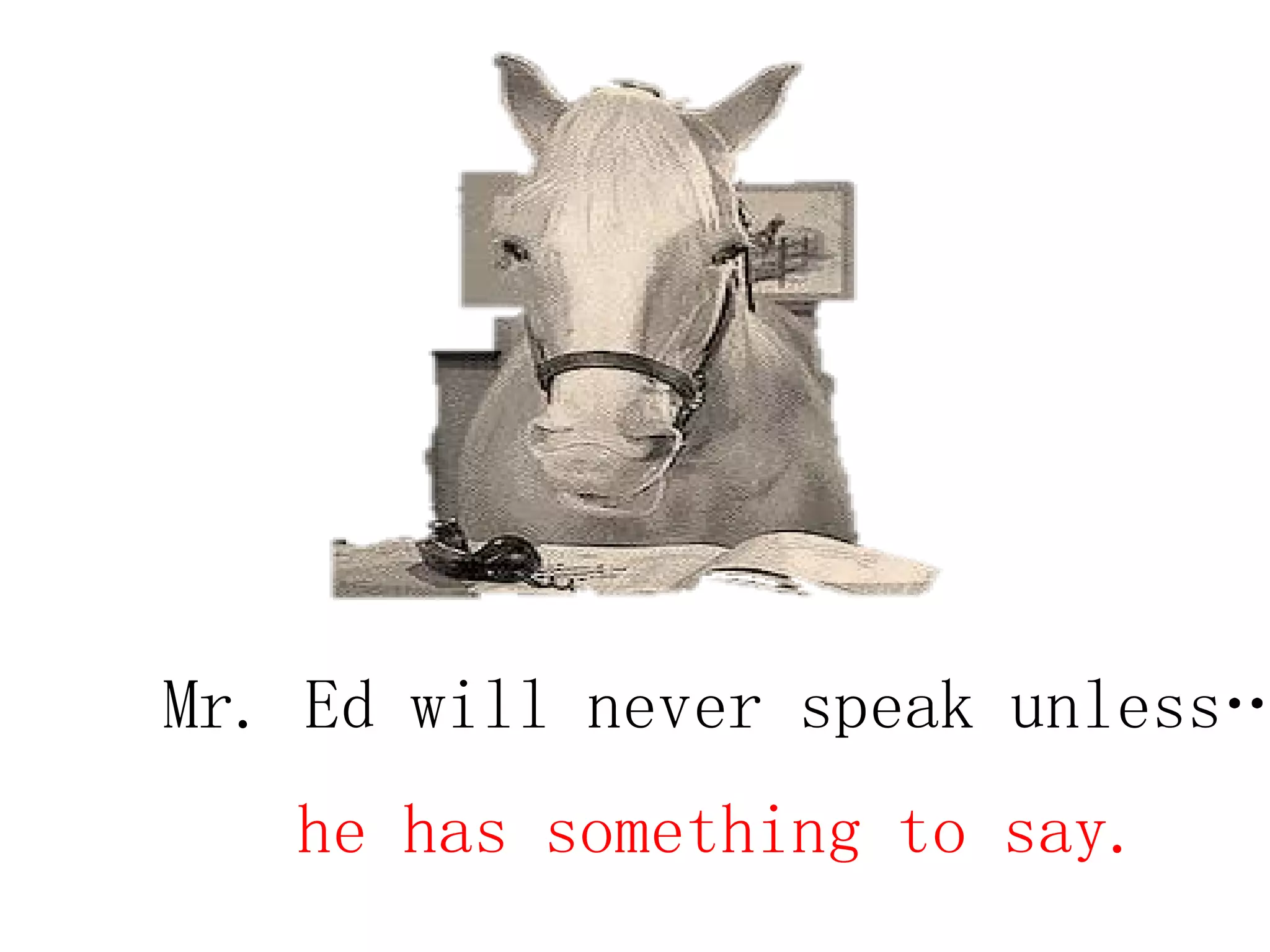 Mr. Ed will never speak unless…
he has something to say.
 
