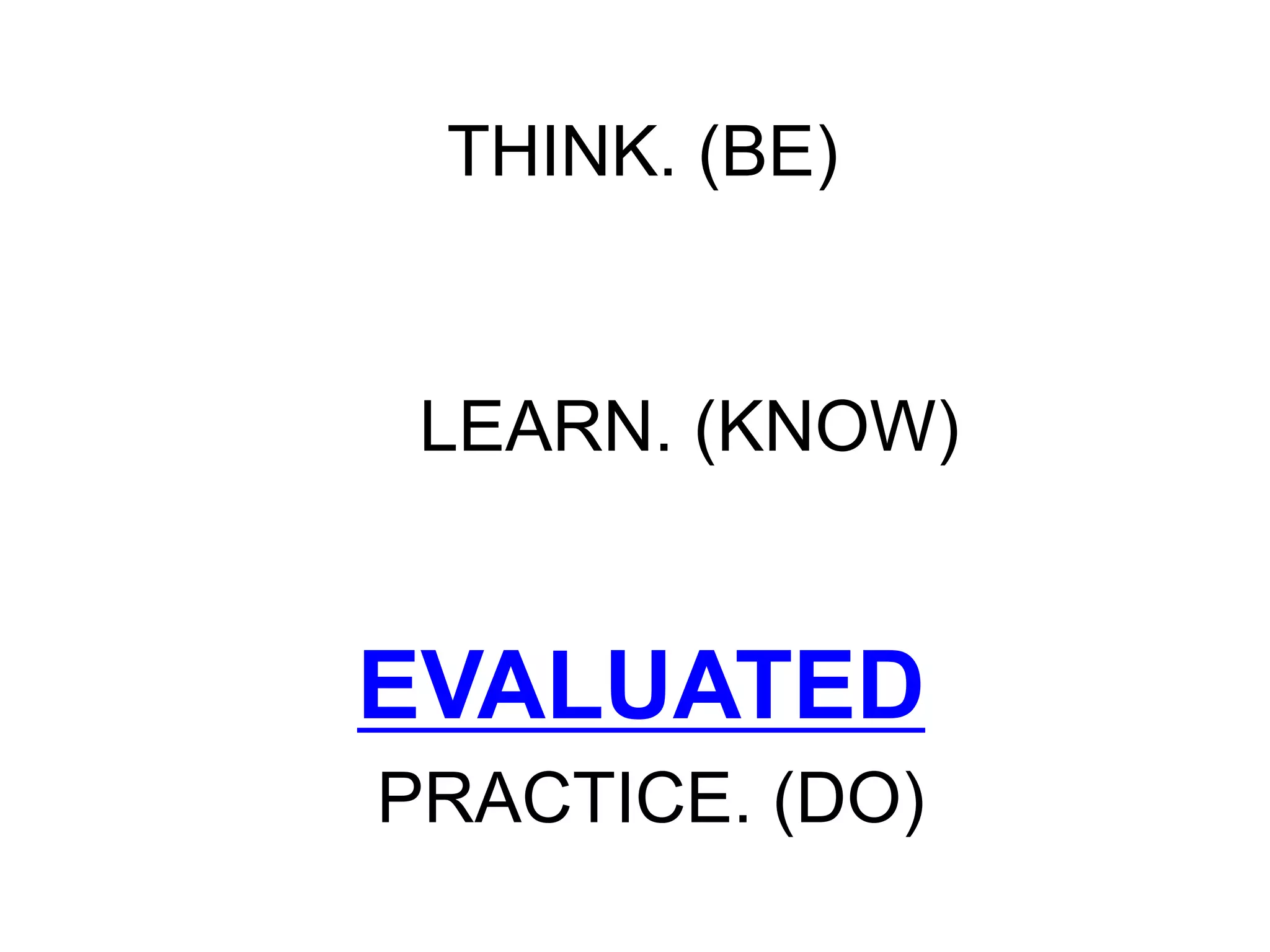 THINK. (BE)
PRACTICE. (DO)
LEARN. (KNOW)
EVALUATED
 