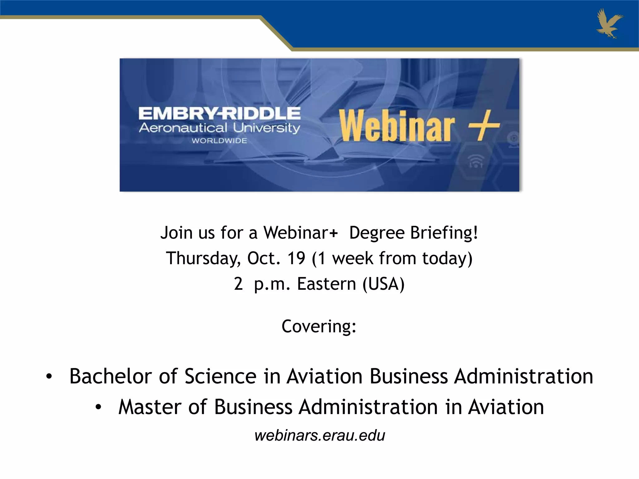 Join us for a Webinar+ Degree Briefing!
Thursday, Oct. 19 (1 week from today)
2 p.m. Eastern (USA)
Covering:
• Bachelor of Science in Aviation Business Administration
• Master of Business Administration in Aviation
webinars.erau.edu
 