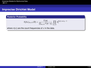Imprecise Models for Multinomial Data
Imprecise Dirichlet Model
Posterior Probability
f((θx )x∈X |D) =
Γ(s)
x∈X Γ(s · tx ) x∈X
θ
n(x)+s·tx −1
x
where n(x) are the count frequencies of x in the data.
ERCIM’11 London (UK) 11/28
 