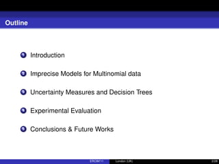 Outline
1 Introduction
2 Imprecise Models for Multinomial data
3 Uncertainty Measures and Decision Trees
4 Experimental Evaluation
5 Conclusions & Future Works
ERCIM’11 London (UK) 2/28
 