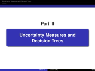 Uncertainty Measures and Decision Trees
Part III
Uncertainty Measures and
Decision Trees
ERCIM’11 London (UK) 15/28
 