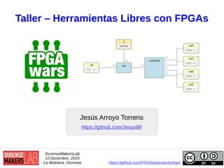 Taller – Herramientas Libres con FPGAs
Jesús Arroyo Torrens
OurenseMakersLab
10 Diciembre, 2016
La Molinera, Ourense https://github.com/FPGAwars/workshops
https://github.com/Jesus89
 
