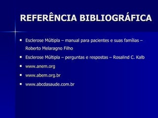 REFERÊNCIA BIBLIOGRÁFICA Esclerose Múltipla – manual para pacientes e suas famílias – Roberto Melaragno Filho Esclerose Múltipla – perguntas e respostas – Rosalind C. Kalb www.anem.org www.abem.org.br   www.abcdasaude.com.br 