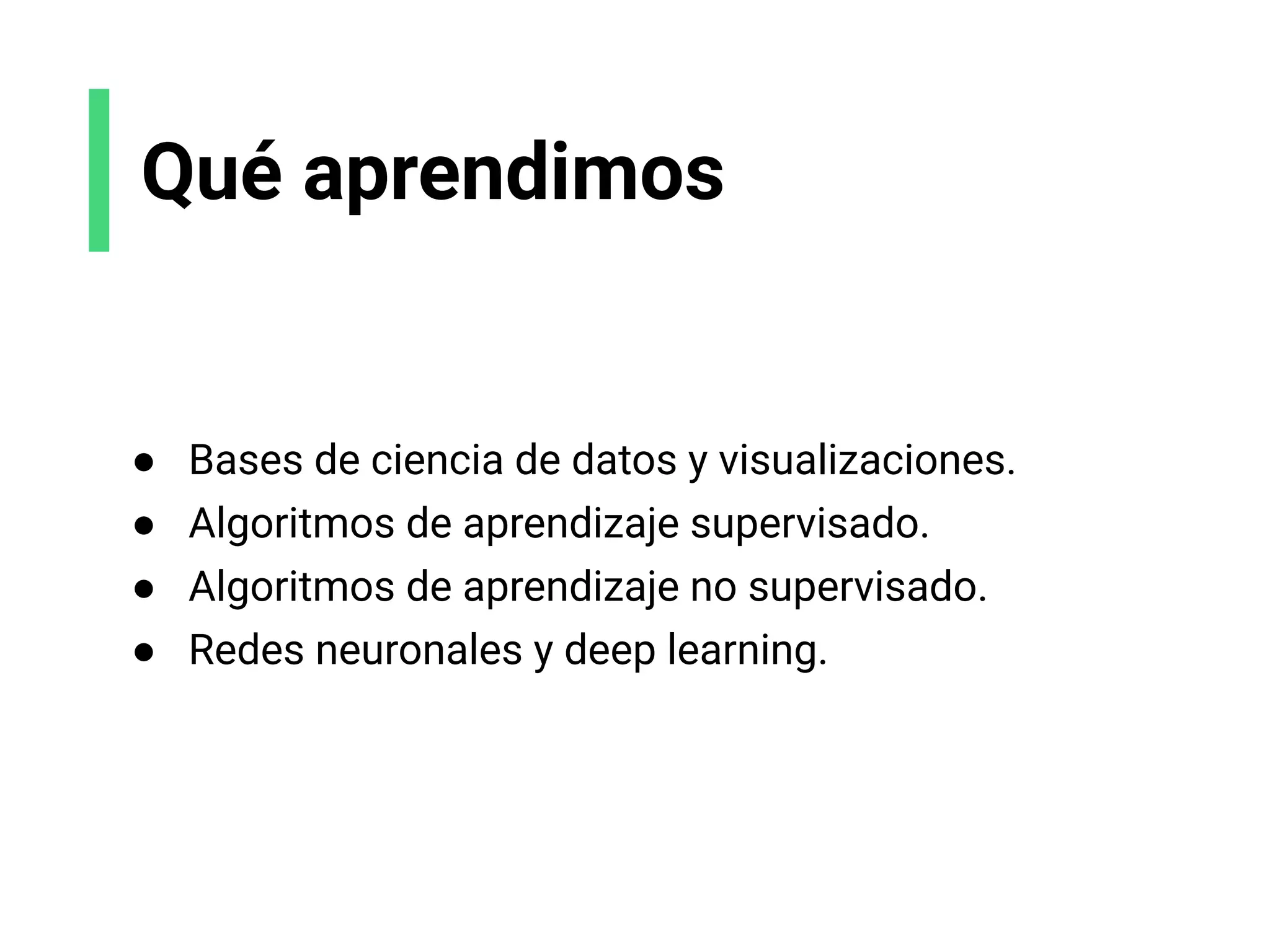 Qué aprendimos
● Bases de ciencia de datos y visualizaciones.
● Algoritmos de aprendizaje supervisado.
● Algoritmos de aprendizaje no supervisado.
● Redes neuronales y deep learning.
 