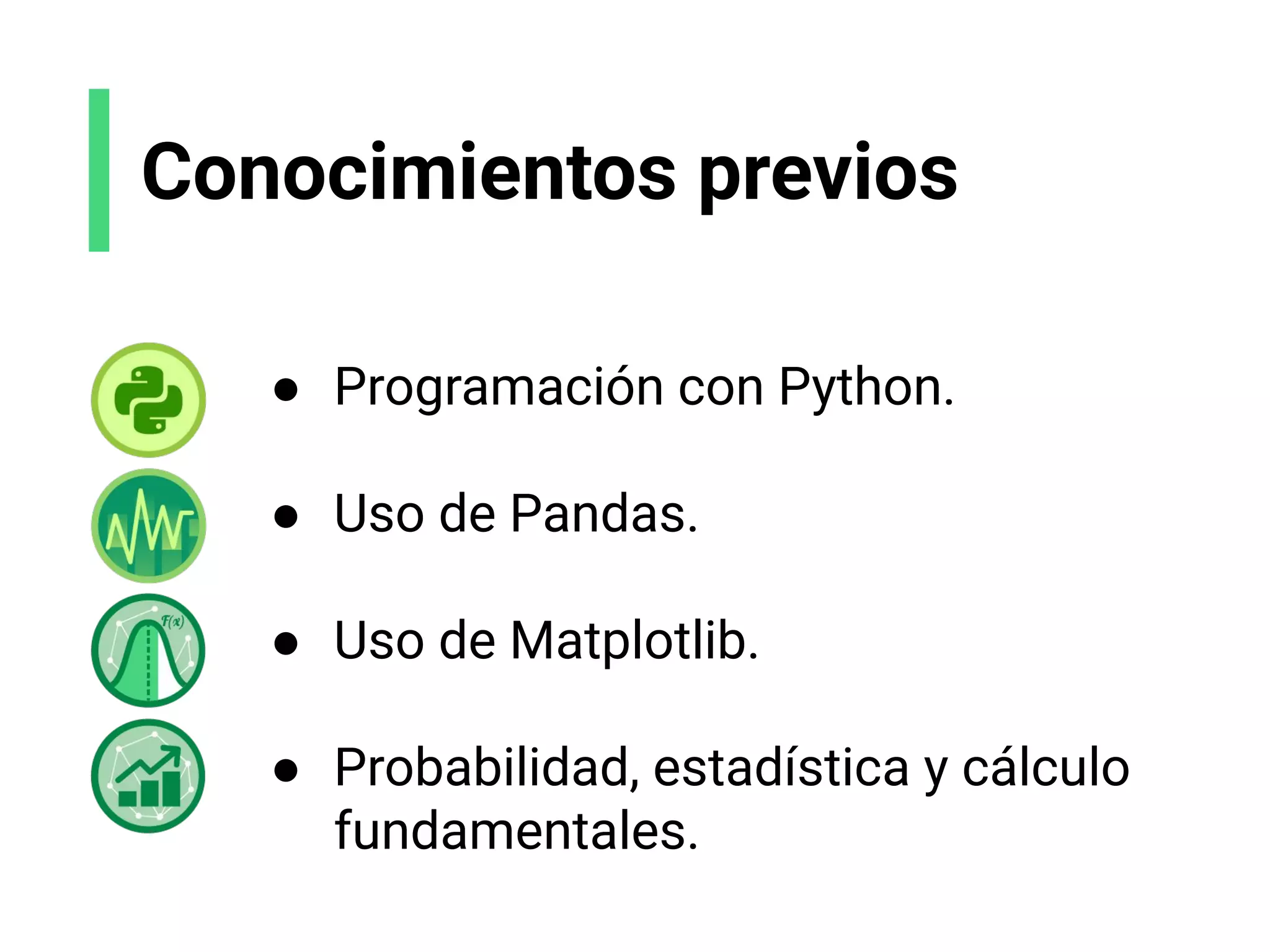 Conocimientos previos
● Programación con Python.
● Uso de Pandas.
● Uso de Matplotlib.
● Probabilidad, estadística y cálculo
fundamentales.
 