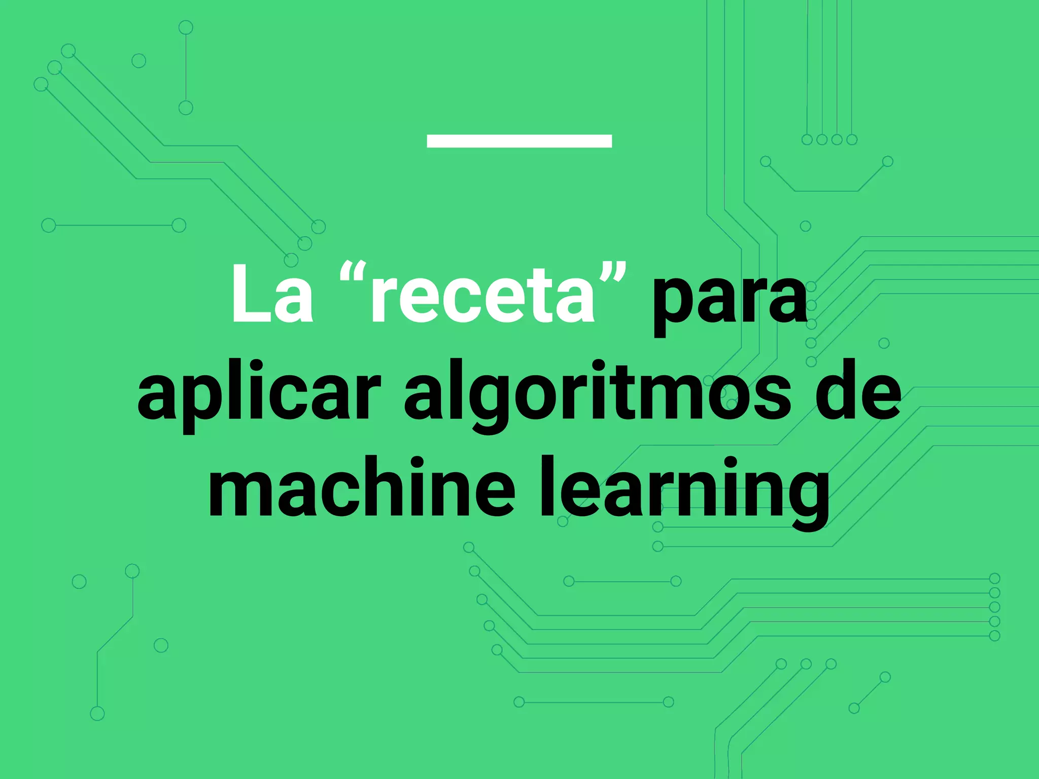 La “receta” para
aplicar algoritmos de
machine learning
 
