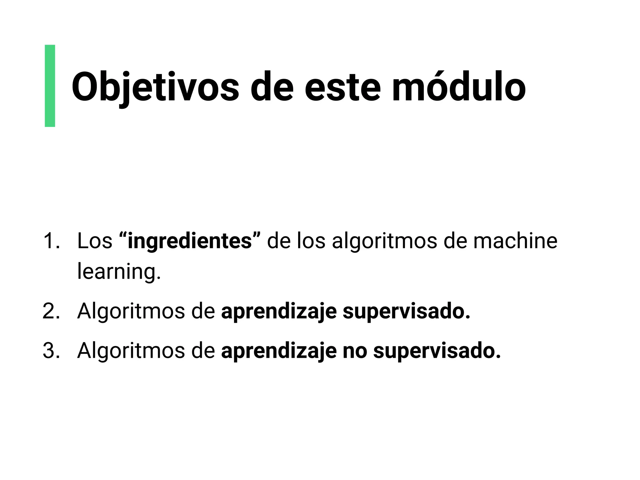 Objetivos de este módulo
1. Los “ingredientes” de los algoritmos de machine
learning.
2. Algoritmos de aprendizaje supervisado.
3. Algoritmos de aprendizaje no supervisado.
 