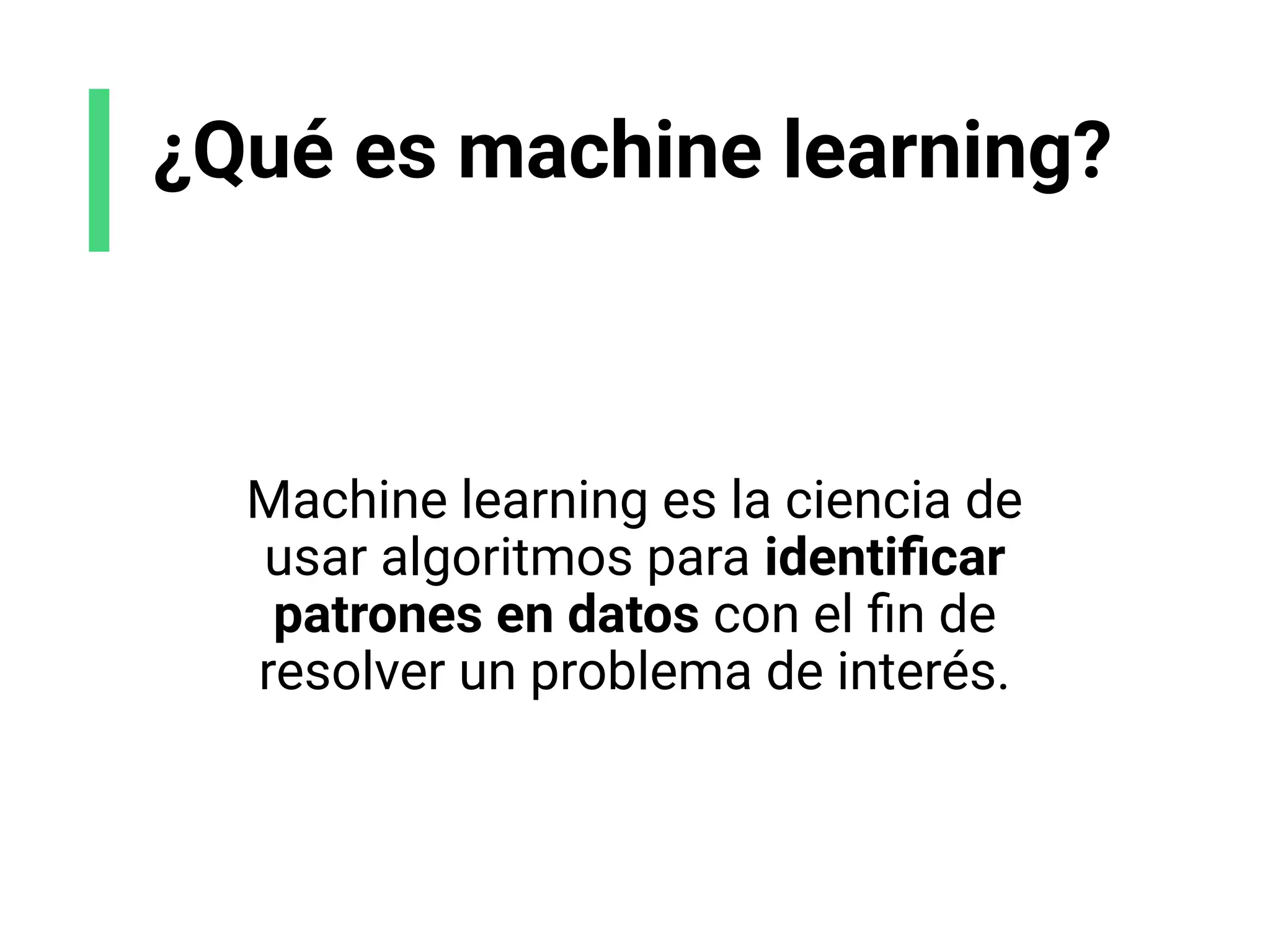 ¿Qué es machine learning?
Machine learning es la ciencia de
usar algoritmos para identiﬁcar
patrones en datos con el ﬁn de
resolver un problema de interés.
 
