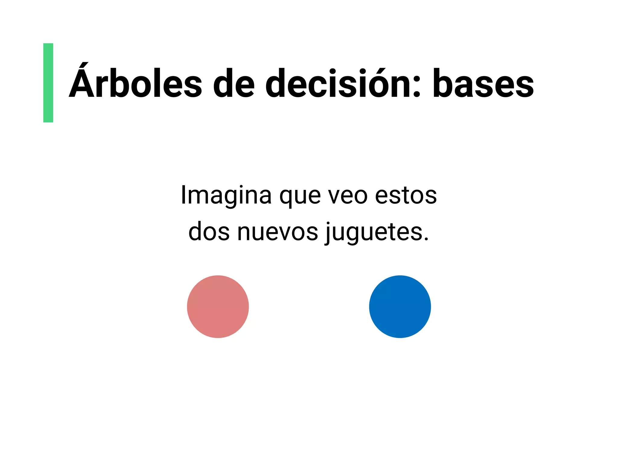 Árboles de decisión: bases
Imagina que veo estos
dos nuevos juguetes.
 