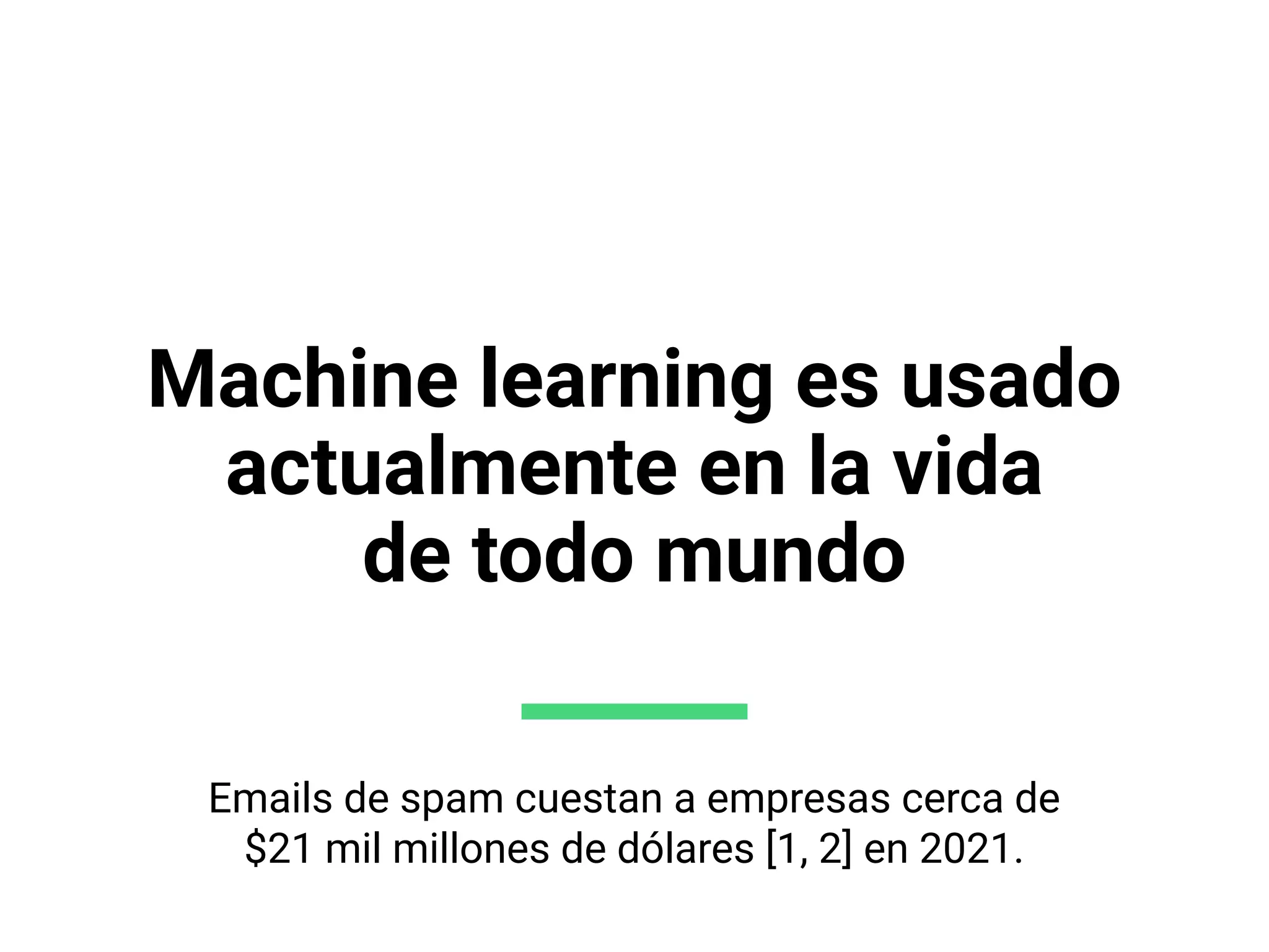 Machine learning es usado
actualmente en la vida
de todo mundo
Emails de spam cuestan a empresas cerca de
$21 mil millones de dólares [1, 2] en 2021.
 