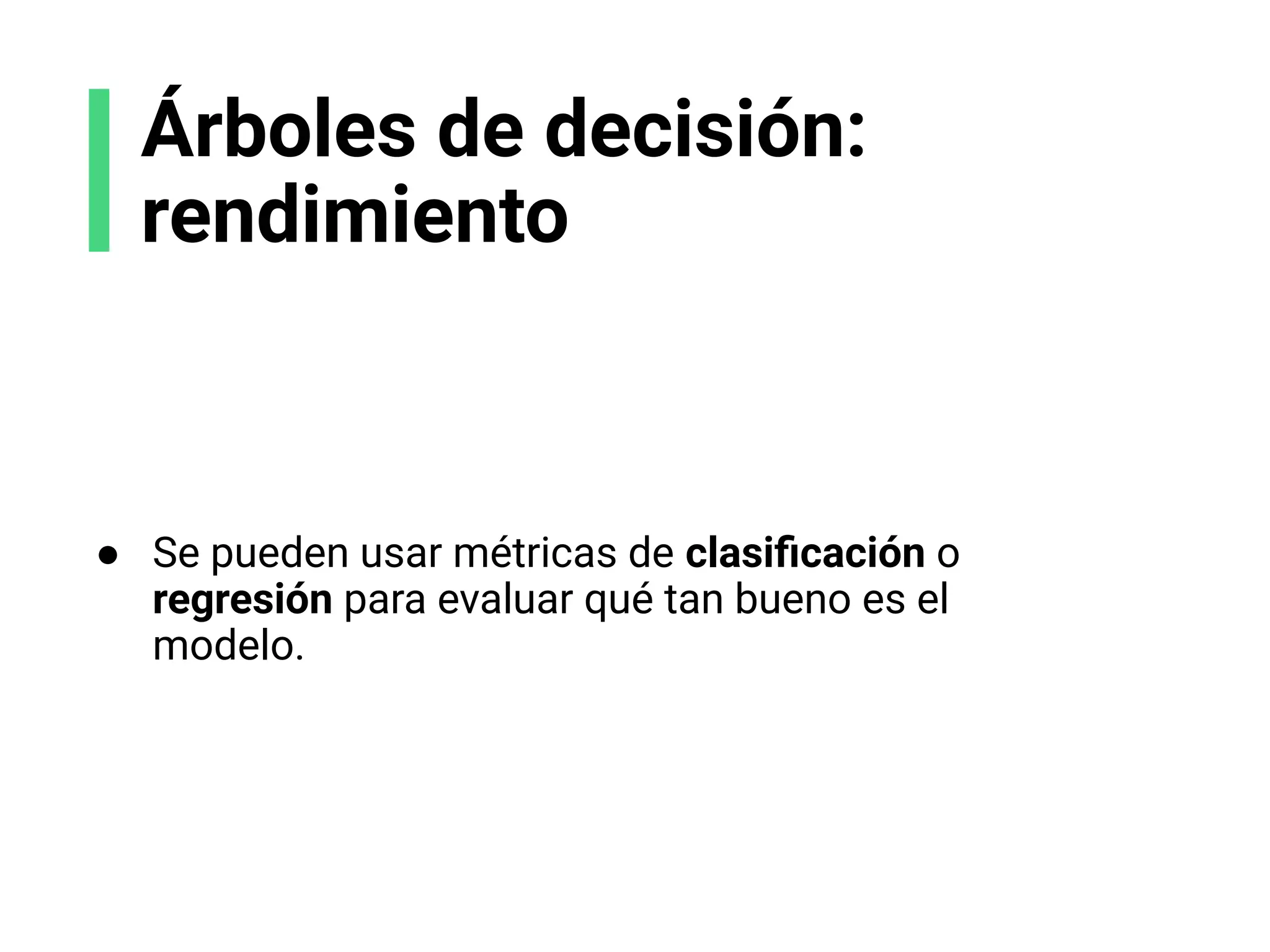 Árboles de decisión:
rendimiento
● Se pueden usar métricas de clasiﬁcación o
regresión para evaluar qué tan bueno es el
modelo.
 