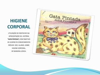 HIGIENECORPORALUTILIZAÇÃO DE FANTOCHES NA APRESENTAÇÃO DA  HISTÓRIA “GATA PINTADA”, COM OBJETIVO DE LEVATAR OS CONHECIMENTOS PRÉVIOS  DOS  ALUNOS, SOBRE HIGIENE CORPORAL,                   DE MANEIRA LÚDICA. 