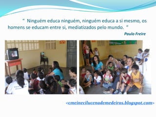 “  Ninguém educa ninguém, ninguém educa a si mesmo, os homens se educam entre si, mediatizados pelo mundo.  ”  Paulo Freire      <cmeinecilucenademedeiros.blogspot.com>     