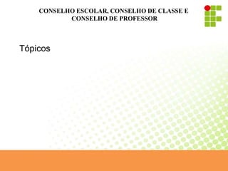 CONSELHO ESCOLAR, CONSELHO DE CLASSE E
CONSELHO DE PROFESSOR
Tópicos
 