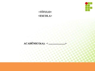 <TÍTULO>
<ESCOLA>
ACADÊMICO(A): < .........................>
 