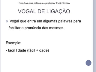VOGAL DE LIGAÇÃO
 Vogal que entra em algumas palavras para
facilitar a pronúncia das mesmas.
Exemplo:
- facil I dade (fácil + dade)
Estrutura das palavras – professor Evaí Oliveira
 