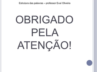 OBRIGADO
PELA
ATENÇÃO!
Estrutura das palavras – professor Evaí Oliveira
 