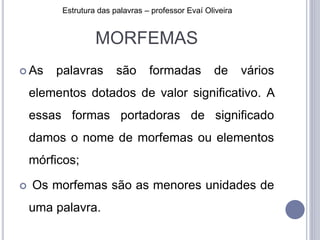 MORFEMAS
 As palavras são formadas de vários
elementos dotados de valor significativo. A
essas formas portadoras de significado
damos o nome de morfemas ou elementos
mórficos;
 Os morfemas são as menores unidades de
uma palavra.
Estrutura das palavras – professor Evaí Oliveira
 