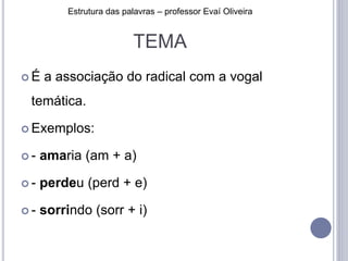 TEMA
 É a associação do radical com a vogal
temática.
 Exemplos:
 - amaria (am + a)
 - perdeu (perd + e)
 - sorrindo (sorr + i)
Estrutura das palavras – professor Evaí Oliveira
 
