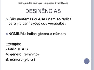 DESINÊNCIAS
 São morfemas que se unem ao radical
para indicar flexões dos vocábulos.
 NOMINAL: indica gênero e número.
Exemplo:
- GAROT A S
A: gênero (feminino)
S: número (plural)
Estrutura das palavras – professor Evaí Oliveira
 
