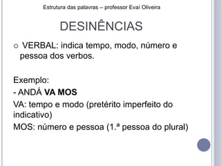 DESINÊNCIAS
 VERBAL: indica tempo, modo, número e
pessoa dos verbos.
Exemplo:
- ANDÁ VA MOS
VA: tempo e modo (pretérito imperfeito do
indicativo)
MOS: número e pessoa (1.ª pessoa do plural)
Estrutura das palavras – professor Evaí Oliveira
 