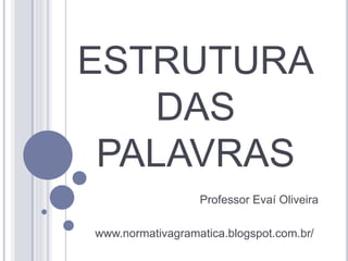 ESTRUTURA 
DAS 
PALAVRAS 
Professor Evaí Oliveira 
www.normativagramatica.blogspot.com.br/ 
 