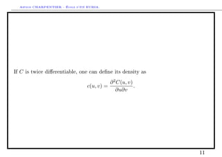 Arthur CHARPENTIER - École d'été EURIA.




If   C   is twice dierentiable, one can dene its density as

                                               ∂ 2 C(u, v)
                                     c(u, v) =             .
                                                  ∂u∂v




                                                                11
 