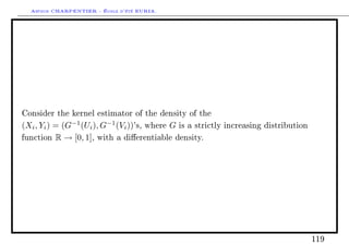 Arthur CHARPENTIER - École d'été EURIA.




Consider the kernel estimator of the density of the

(Xi , Yi ) = (G−1 (Ui ), G−1 (Vi ))'s, where G is a strictly   increasing distribution

function R → [0, 1], with a dierentiable density.




                                                                                         119
 